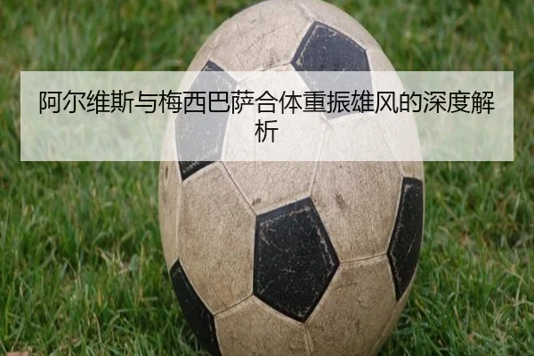 阿尔维斯与梅西巴萨合体重振雄风的深度解析